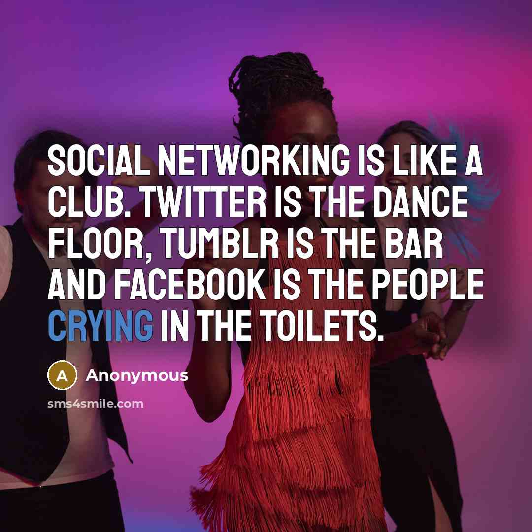 “Social networking is like a club. Twitter is the dance floor, tumblr is the bar and facebook is the people crying in the toilets.” quote by Anonymous