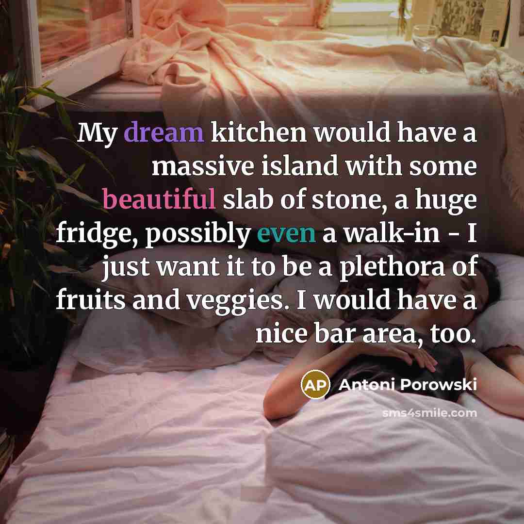 “My dream kitchen would have a massive island with some beautiful slab of stone, a huge fridge, possibly even a walk-in - I just want it to be a plethora of fruits and veggies. I would have a nice bar area, too.” quote by Antoni Porowski
