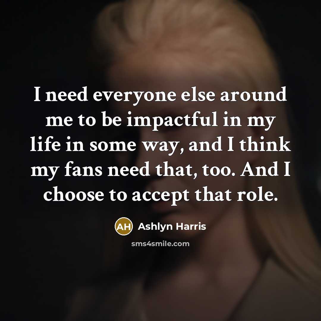 “I need everyone else around me to be impactful in my life in some way, and I think my fans need that, too. And I choose to accept that role.” quote by Ashlyn Harris
