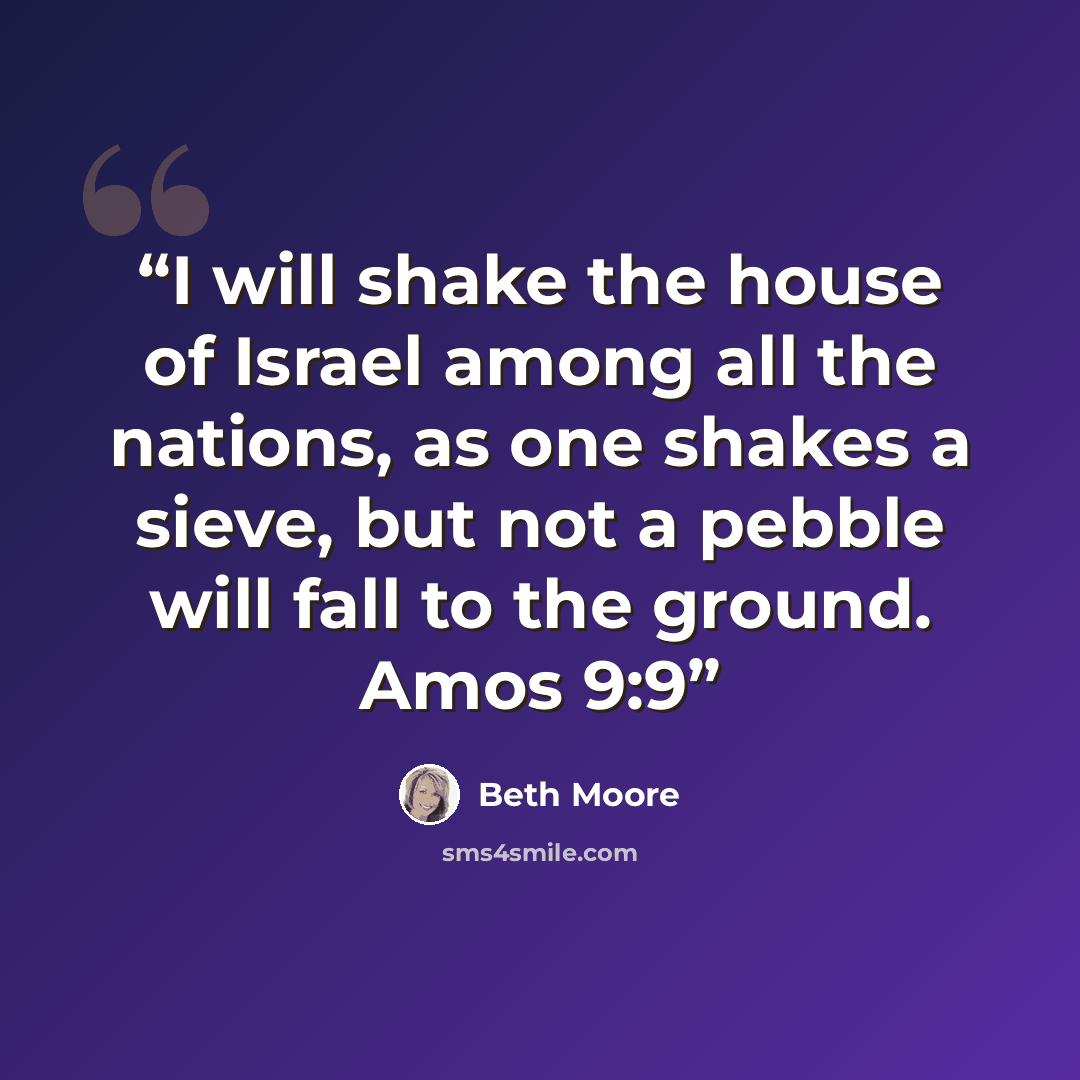 “I will shake the house of Israel among all the nations, as one shakes a sieve, but not a pebble will fall to the ground. Amos 9:9” quote by Beth Moore