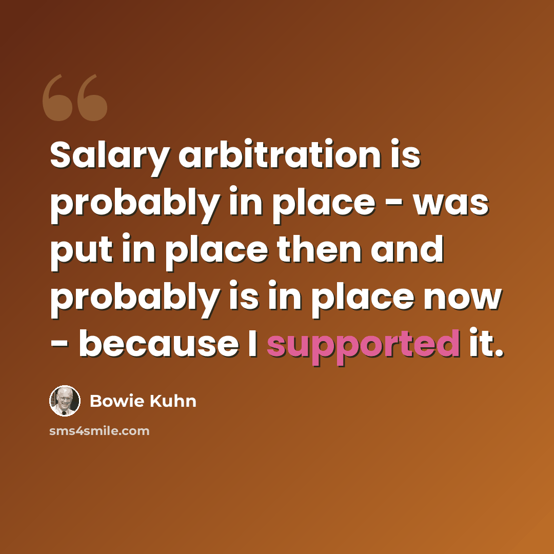 “Salary arbitration is probably in place - was put in place then and probably is in place now - because I supported it.” quote by Bowie Kuhn