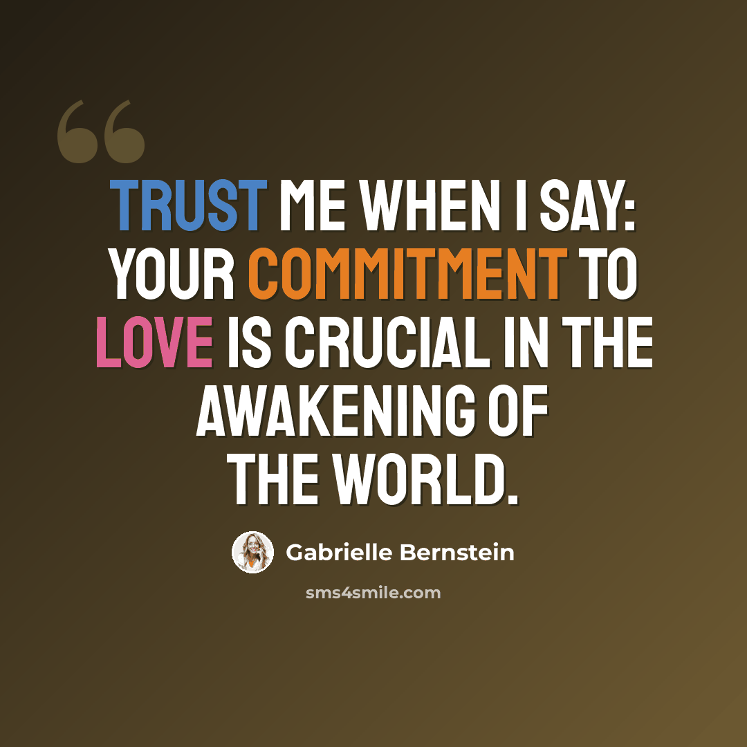 “Trust me when I say: Your commitment to love is crucial in the awakening of the world.” quote by Gabrielle Bernstein