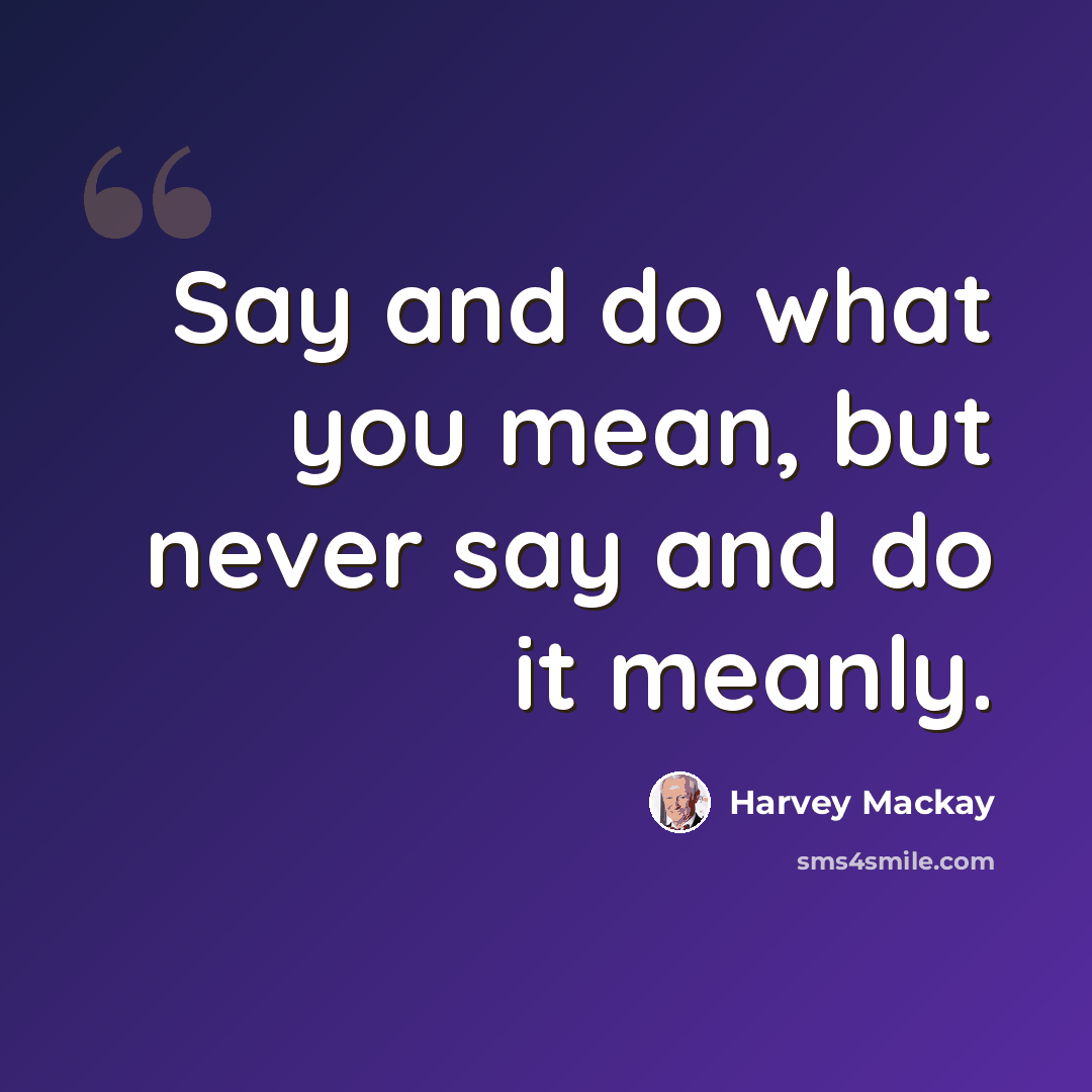 “Say and do what you mean, but never say and do it meanly.” quote by Harvey Mackay