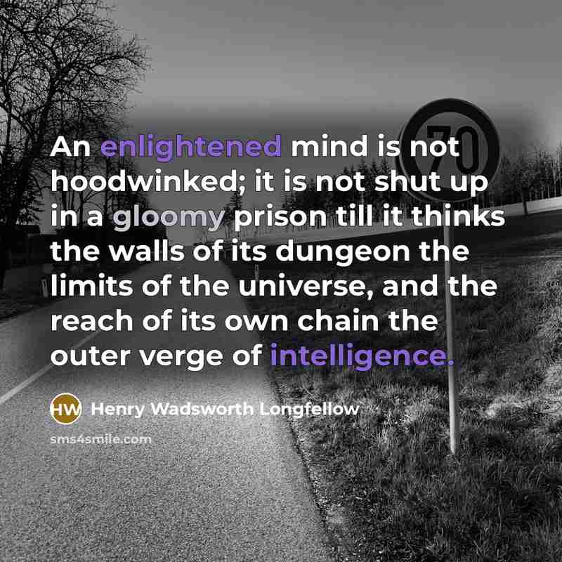 “An enlightened mind is not hoodwinked; it is not shut up in a gloomy prison till it thinks the walls of its dungeon the limits of the universe, and the reach of its own chain the outer verge of intelligence.” quote by Henry Wadsworth Longfellow