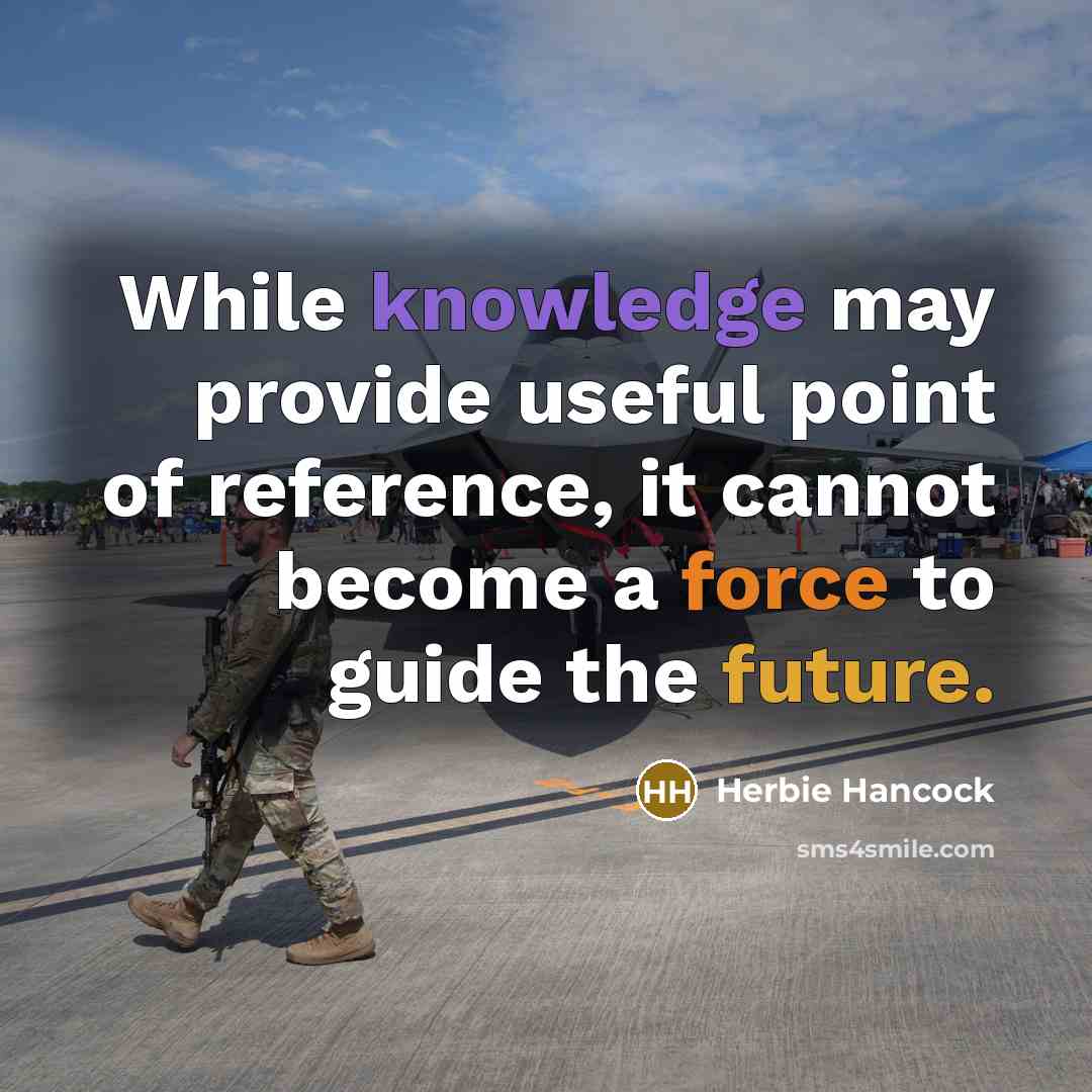 “While knowledge may provide useful point of reference, it cannot become a force to guide the future.” quote by Herbie Hancock