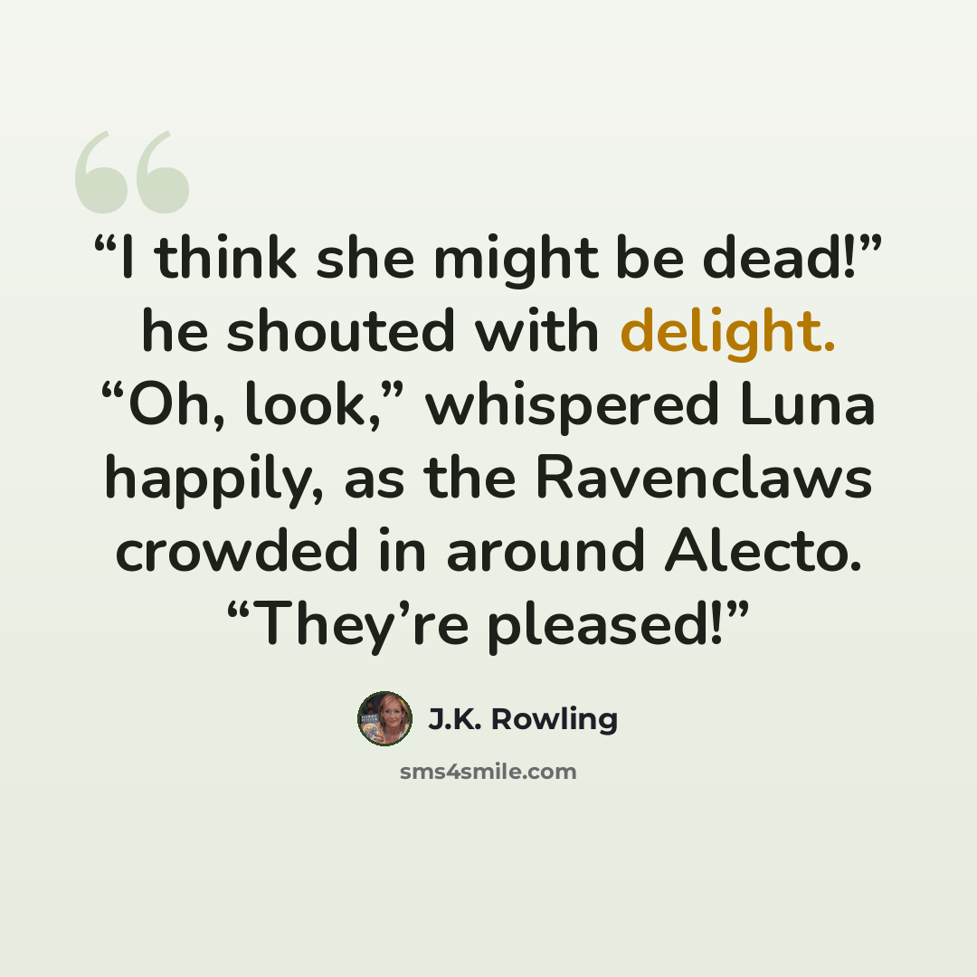“I think she might be dead!” he shouted with delight. “Oh, look,” whispered Luna happily, as the Ravenclaws crowded in around Alecto. “They’re pleased!” quote by J.K. Rowling
