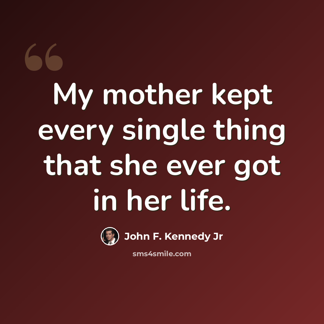 “My mother kept every single thing that she ever got in her life.” quote by John F. Kennedy Jr