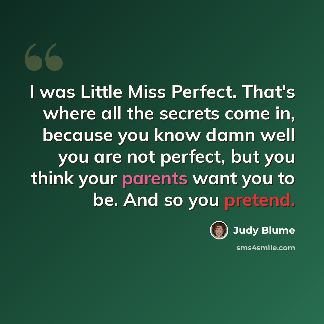 “I was Little Miss Perfect. That's where all the secrets come in, because you know damn well you are not perfect, but you think your parents want you to be. And so you pretend.” quote by Judy Blume
