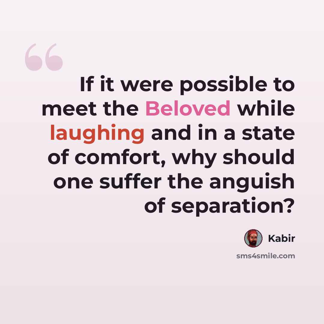 “If it were possible to meet the Beloved while laughing and in a state of comfort, why should one suffer the anguish of separation?” quote by Kabir