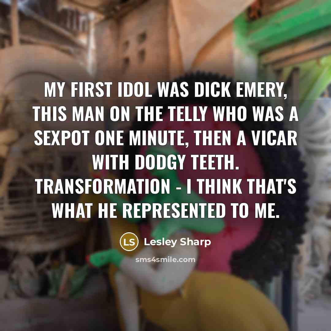 “My first idol was Dick Emery, this man on the telly who was a sexpot one minute, then a vicar with dodgy teeth. Transformation - I think that's what he represented to me.” quote by Lesley Sharp
