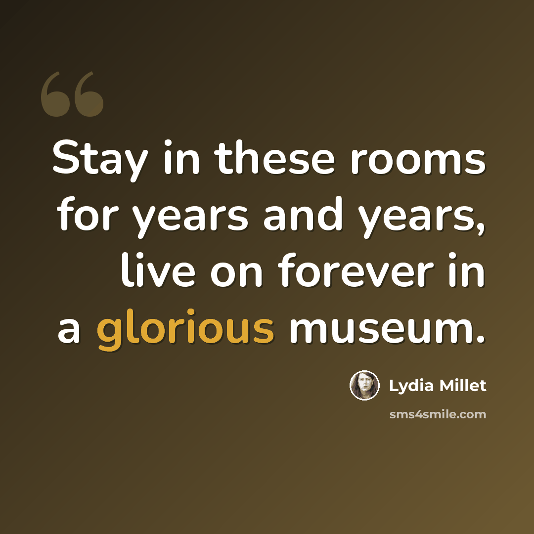 “Stay in these rooms for years and years, live on forever in a glorious museum.” quote by Lydia Millet