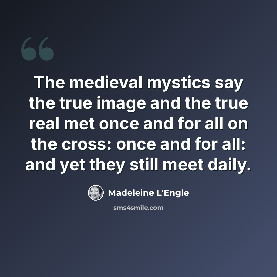 “The medieval mystics say the true image and the true real met once and for all on the cross: once and for all: and yet they still meet daily.” quote by Madeleine L'Engle