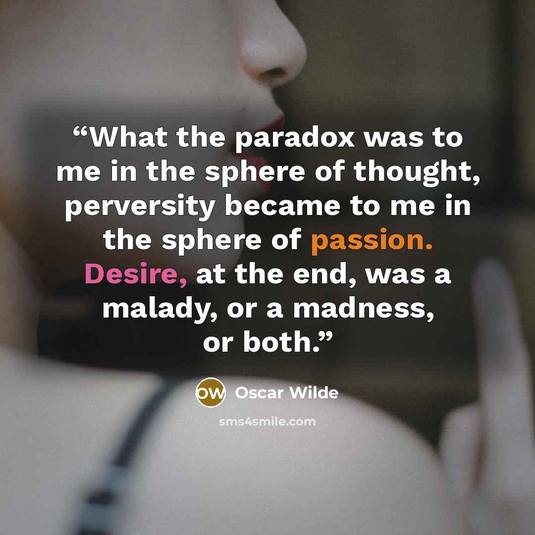 “What the paradox was to me in the sphere of thought, perversity became to me in the sphere of passion. Desire, at the end, was a malady, or a madness, or both.” quote by Oscar Wilde