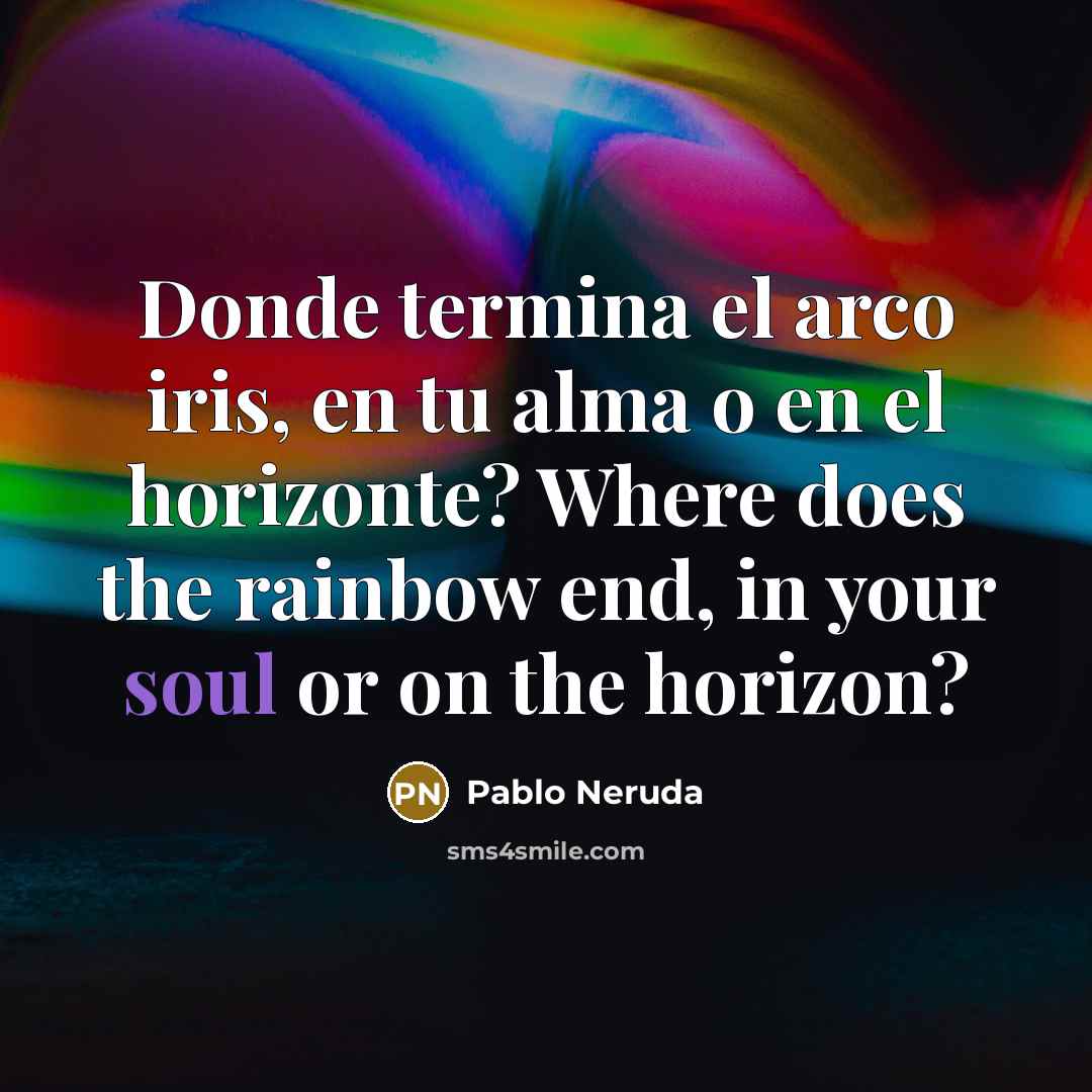 “Donde termina el arco iris, en tu alma o en el horizonte? Where does the rainbow end, in your soul or on the horizon?” quote by Pablo Neruda