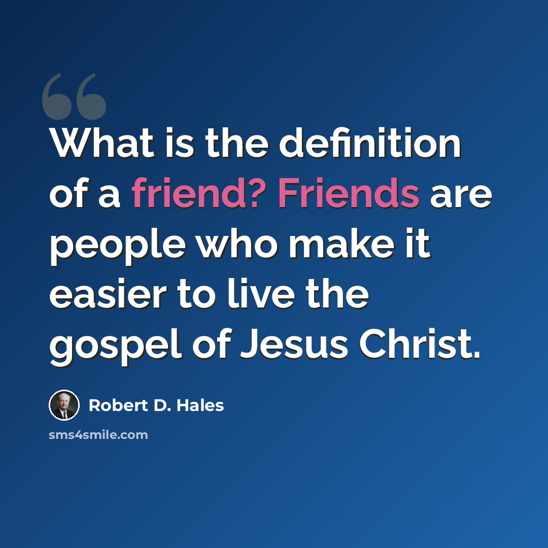 “What is the definition of a friend? Friends are people who make it easier to live the gospel of Jesus Christ.” quote by Robert D. Hales