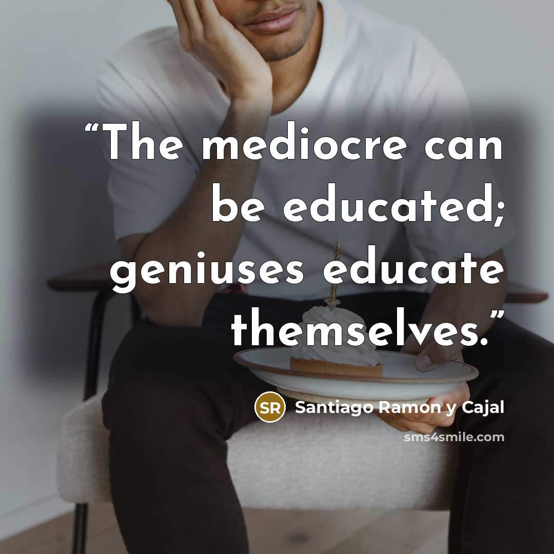 “The mediocre can be educated; geniuses educate themselves.” quote by Santiago Ramón y Cajal