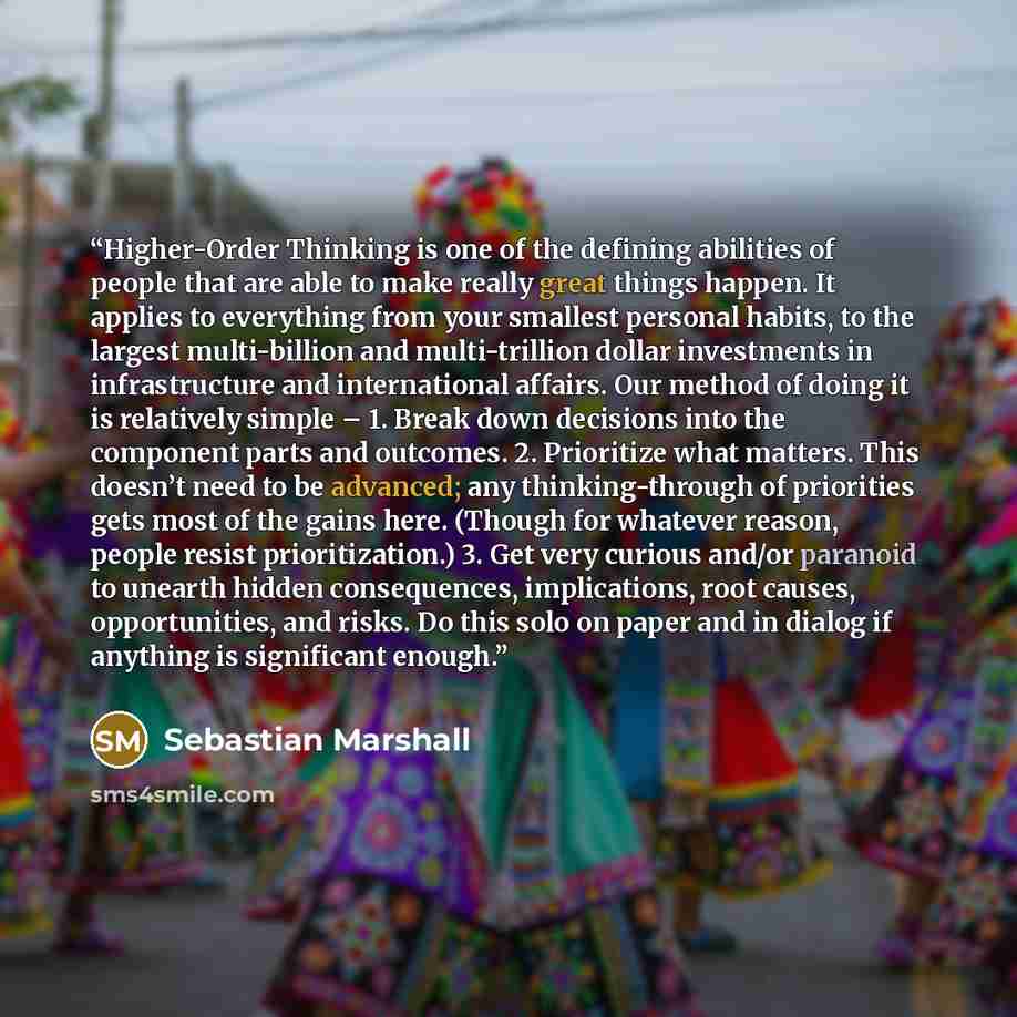 “Higher-Order Thinking is one of the defining abilities of people that are able to make really great things happen. It applies to everything from your smallest personal habits, to the largest multi-billion and multi-trillion dollar investments in infrastructure and international affairs. Our method…” quote by Sebastian Marshall