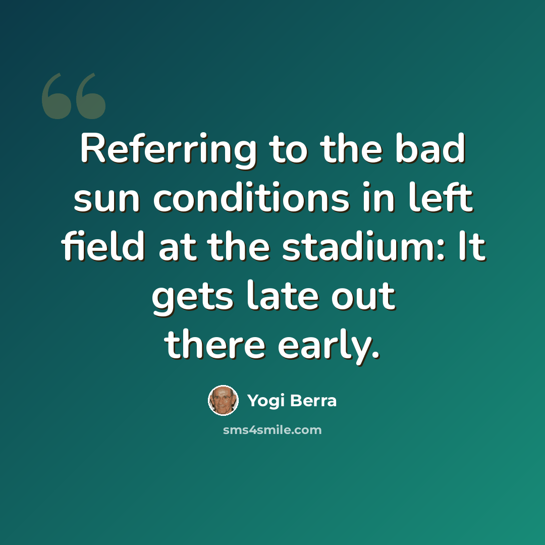“Referring to the bad sun conditions in left field at the stadium: It gets late out there early.” quote by Yogi Berra