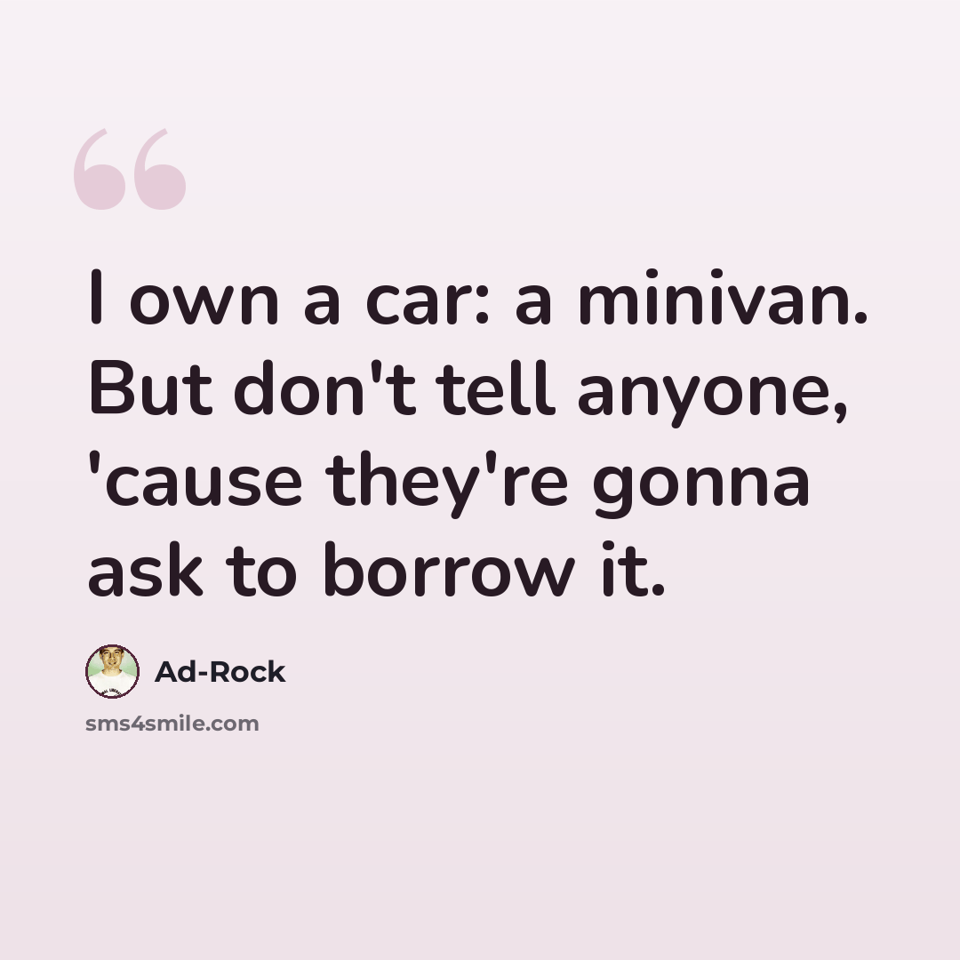 “I own a car: a minivan. But don't tell anyone, 'cause they're gonna ask to borrow it.” quote by Ad-Rock