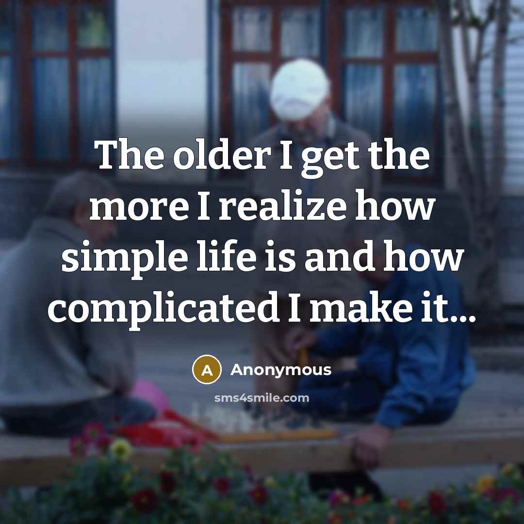 “The older I get the more I realize how simple life is and how complicated I make it...” quote by Anonymous