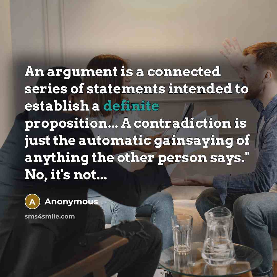 “An argument is a connected series of statements intended to establish a definite proposition... A contradiction is just the automatic gainsaying of anything the other person says." No, it's not...” quote by Anonymous