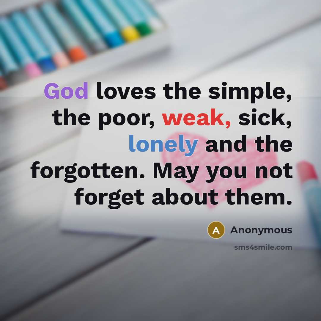 “God loves the simple, the poor, weak, sick, lonely and the forgotten. May you not forget about them.” quote by Anonymous