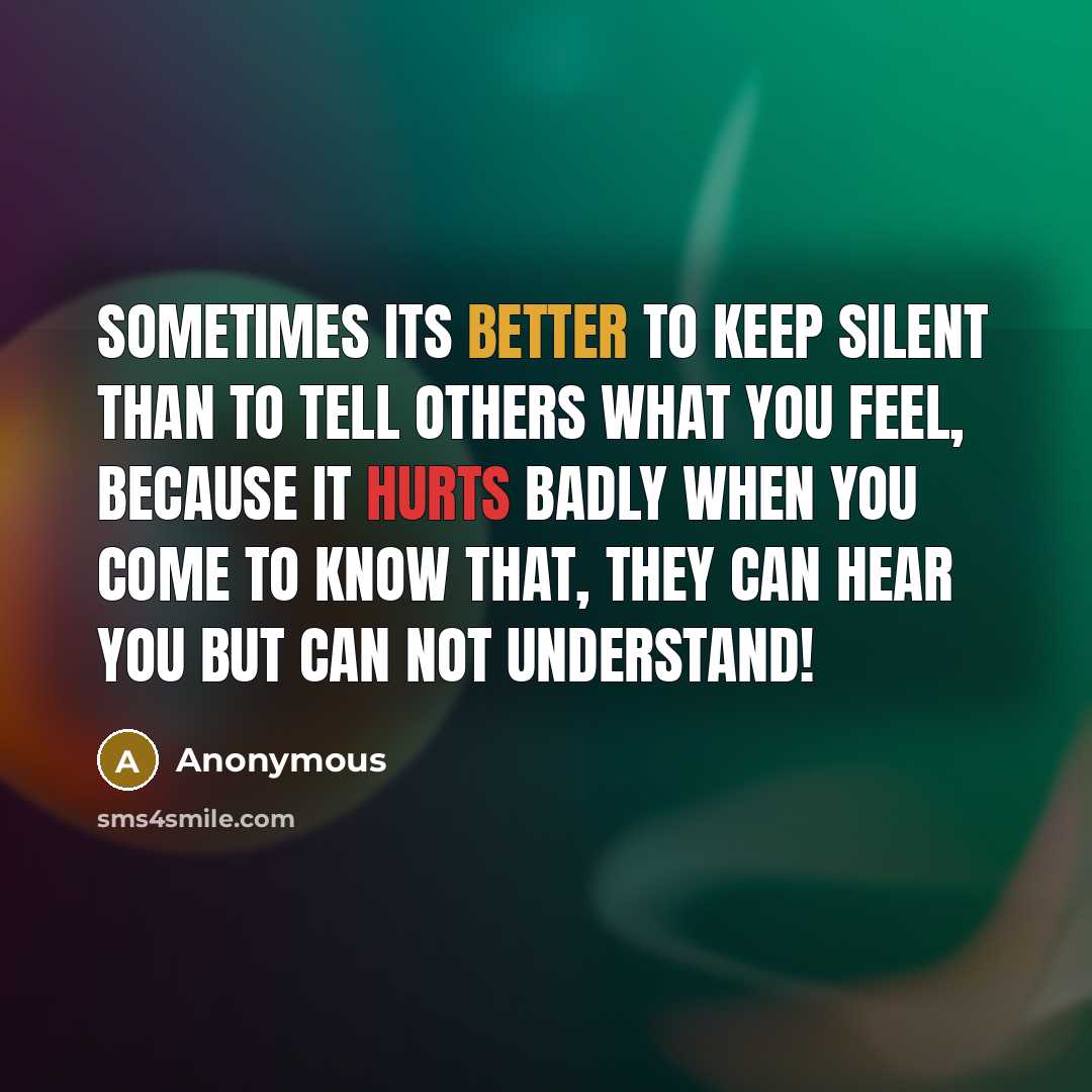 “Sometimes Its better to keep silent than to tell others what you feel, Because it hurts badly when you come to know that, they can hear you But can not understand!” quote by Anonymous