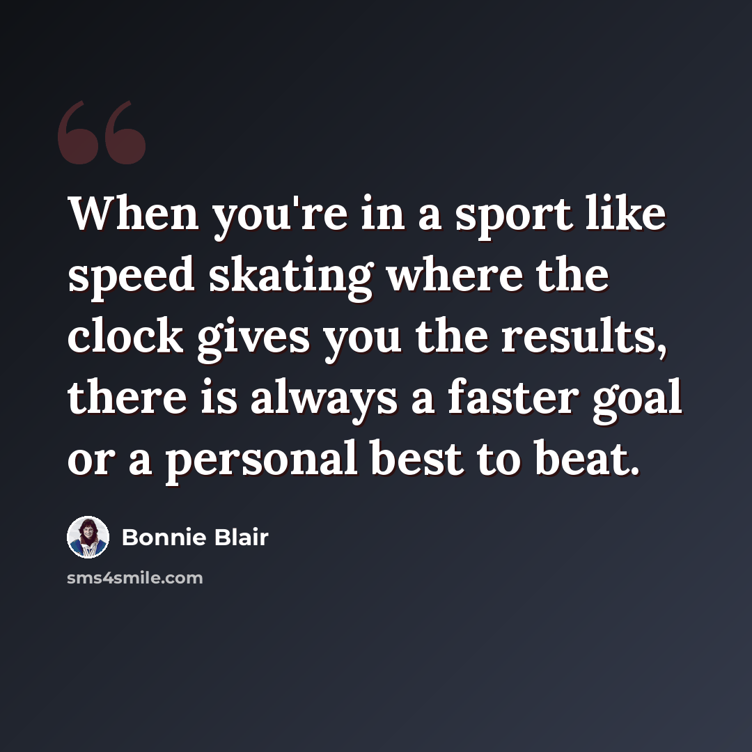 “When you're in a sport like speed skating where the clock gives you the results, there is always a faster goal or a personal best to beat.” quote by Bonnie Blair