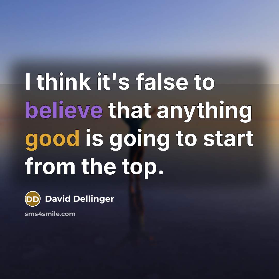 “I think it's false to believe that anything good is going to start from the top.” quote by David Dellinger