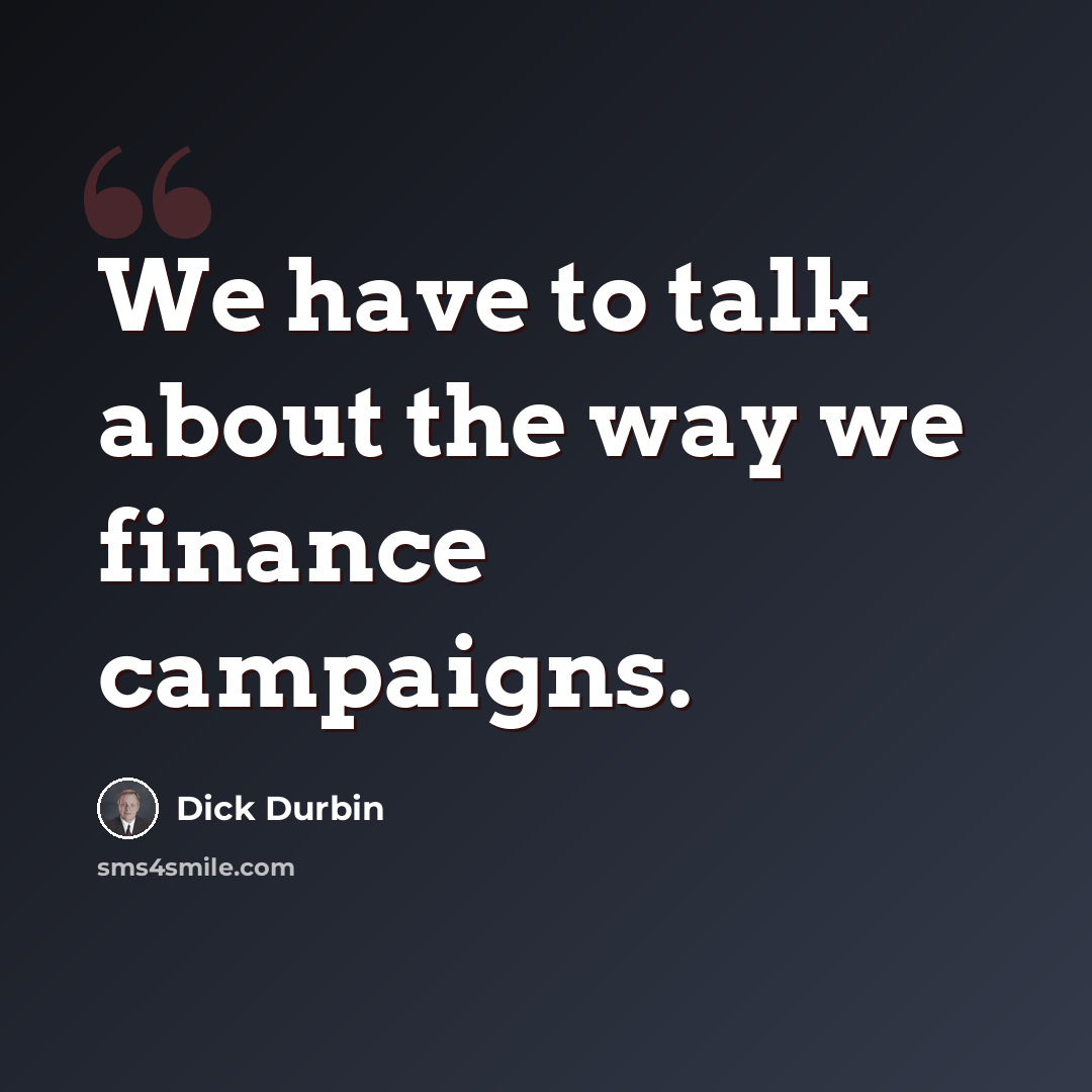 “We have to talk about the way we finance campaigns.” quote by Dick Durbin