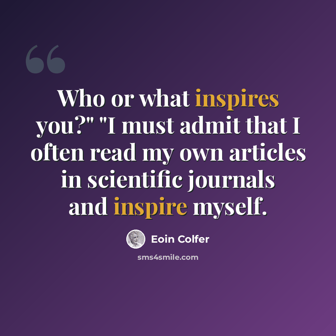 “Who or what inspires you?" "I must admit that I often read my own articles in scientific journals and inspire myself.” quote by Eoin Colfer
