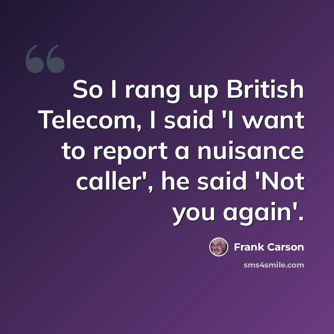 “So I rang up British Telecom, I said 'I want to report a nuisance caller', he said 'Not you again'.” quote by Frank Carson