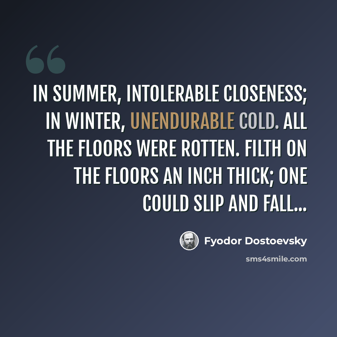 “In summer, intolerable closeness; in winter, unendurable cold. All the floors were rotten. Filth on the floors an inch thick; one could slip and fall...” quote by Fyodor Dostoevsky