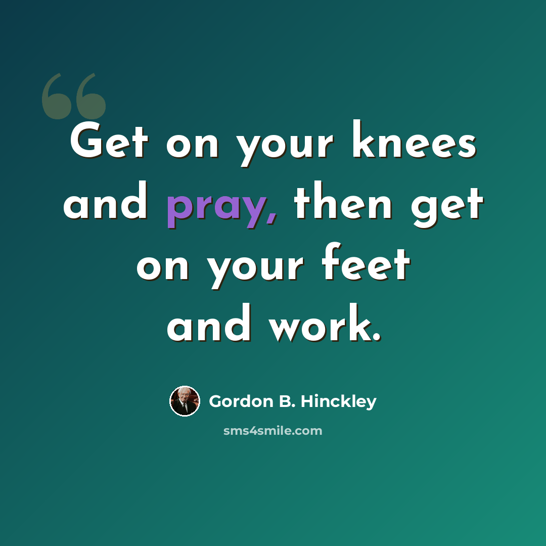 “Get on your knees and pray, then get on your feet and work.” quote by Gordon B. Hinckley