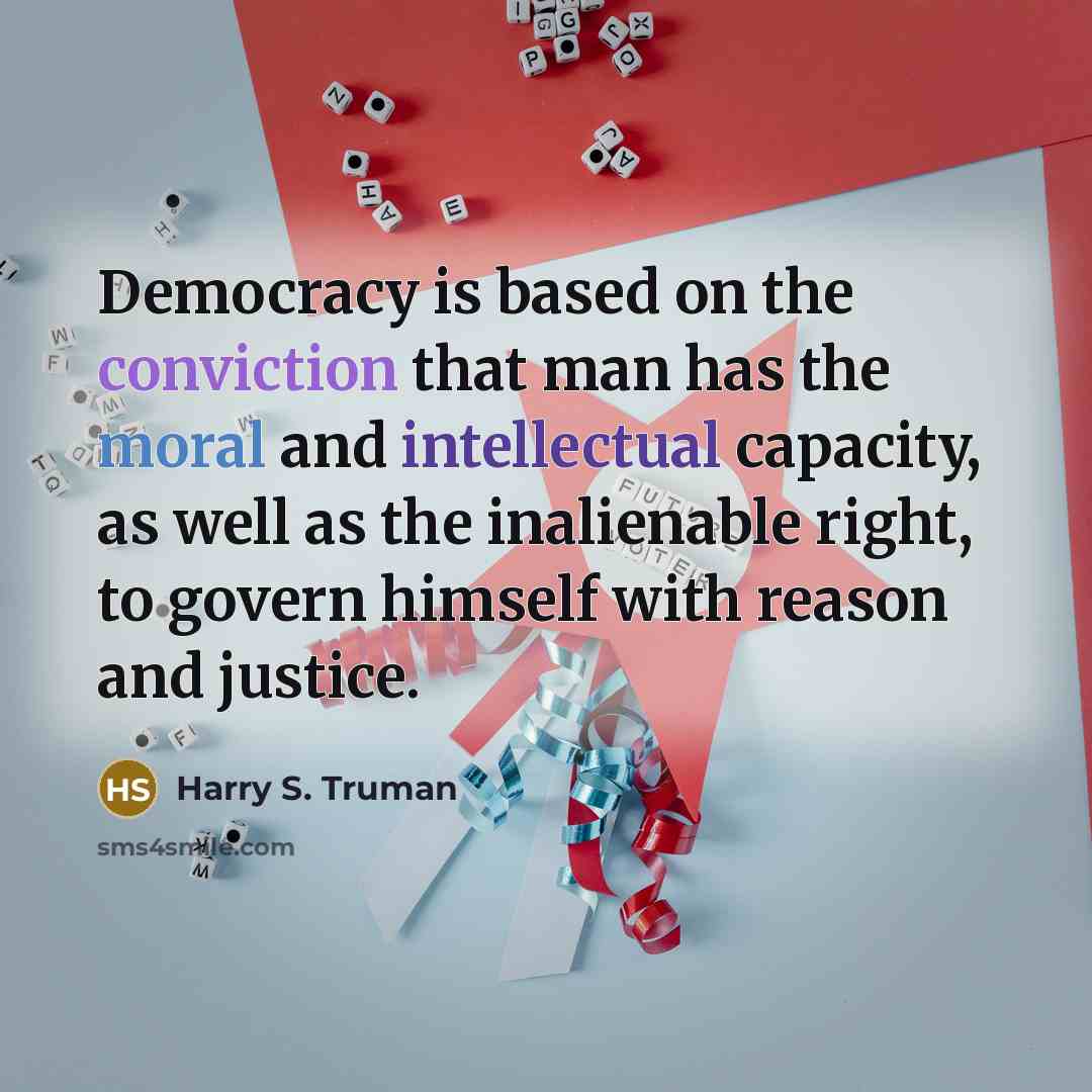 “Democracy is based on the conviction that man has the moral and intellectual capacity, as well as the inalienable right, to govern himself with reason and justice.” quote by Harry S. Truman