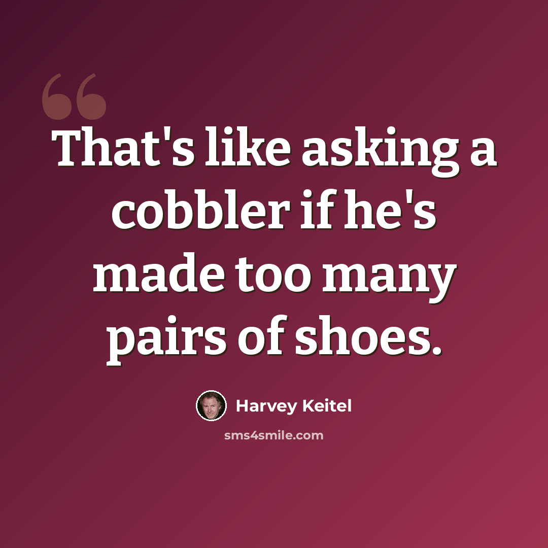 “That's like asking a cobbler if he's made too many pairs of shoes.” quote by Harvey Keitel