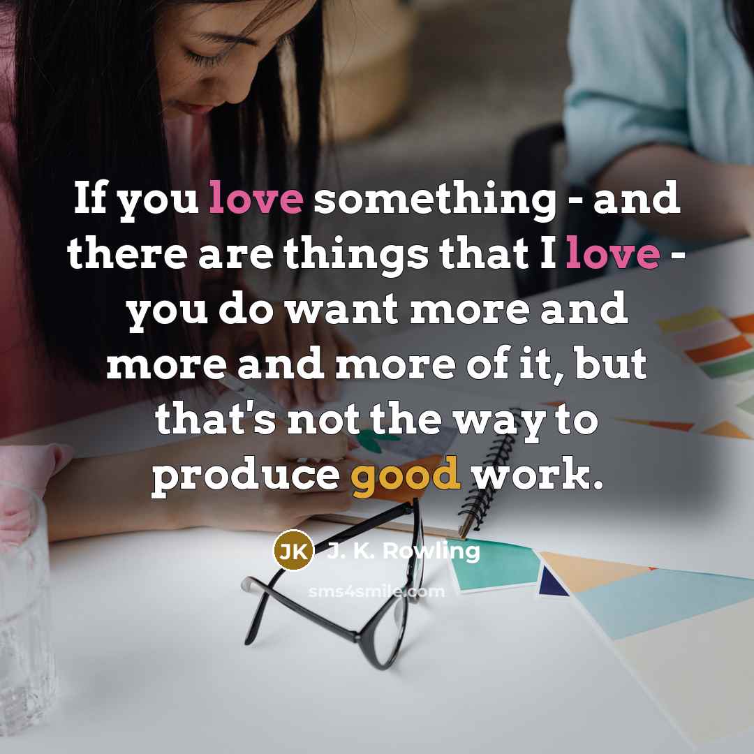 “If you love something - and there are things that I love - you do want more and more and more of it, but that's not the way to produce good work.” quote by J. K. Rowling