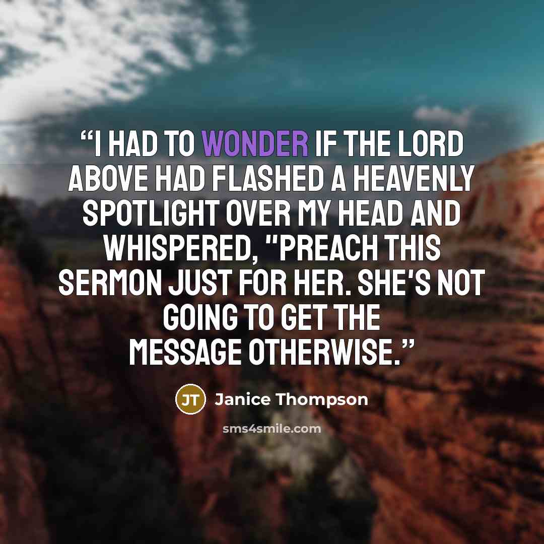 “I had to wonder if the Lord above had flashed a heavenly spotlight over my head and whispered, "Preach this sermon just for her. She's not going to get the message otherwise.” quote by Janice Thompson
