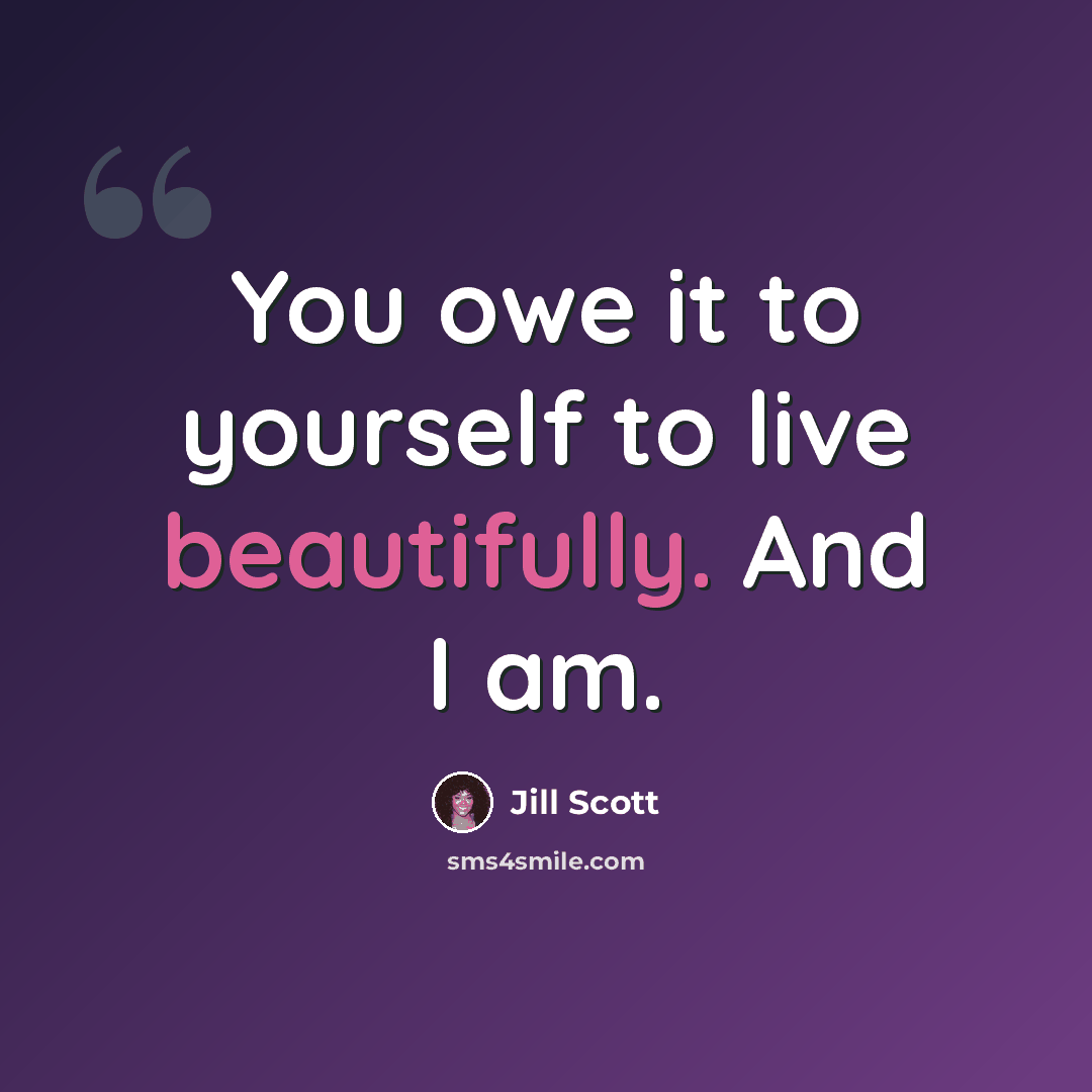 “You owe it to yourself to live beautifully. And I am.” quote by Jill Scott