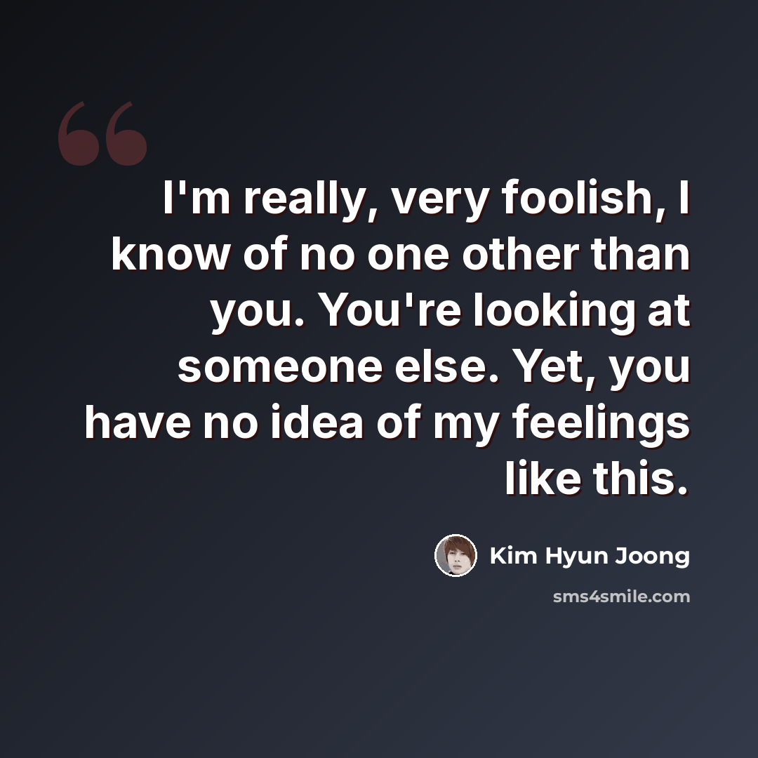“I'm really, very foolish, I know of no one other than you. You're looking at someone else. Yet, you have no idea of my feelings like this.” quote by Kim Hyun Joong