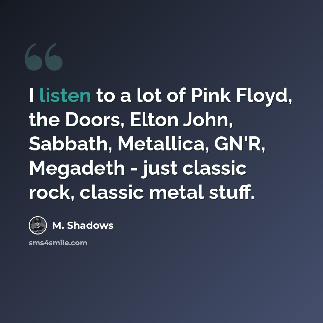 “I listen to a lot of Pink Floyd, the Doors, Elton John, Sabbath, Metallica, GN'R, Megadeth - just classic rock, classic metal stuff.” quote by M. Shadows