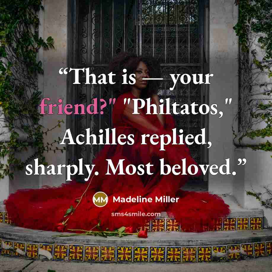 “That is — your friend?" "Philtatos," Achilles replied, sharply. Most beloved.” quote by Madeline Miller