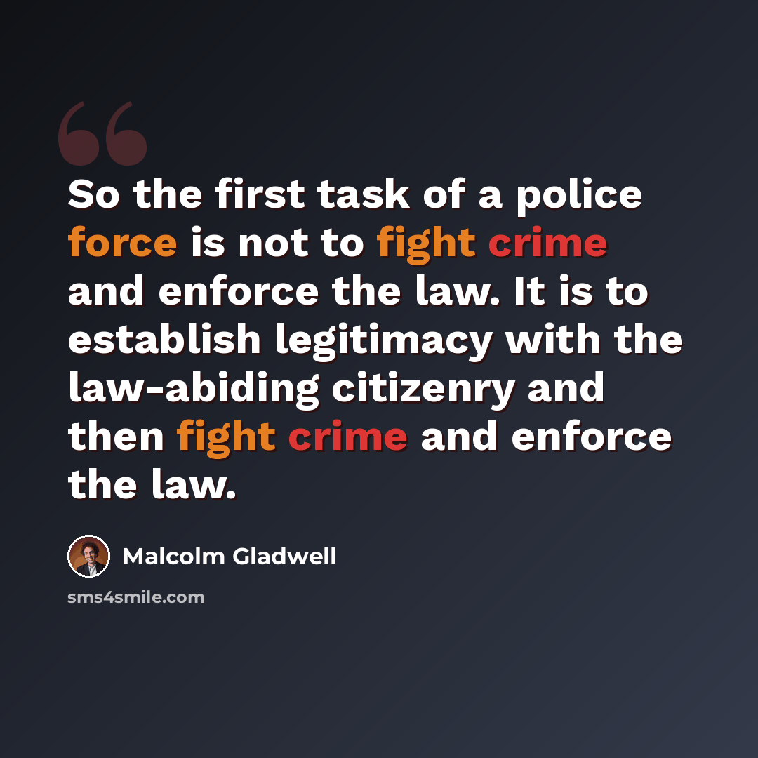 “So the first task of a police force is not to fight crime and enforce the law. It is to establish legitimacy with the law-abiding citizenry and then fight crime and enforce the law.” quote by Malcolm Gladwell