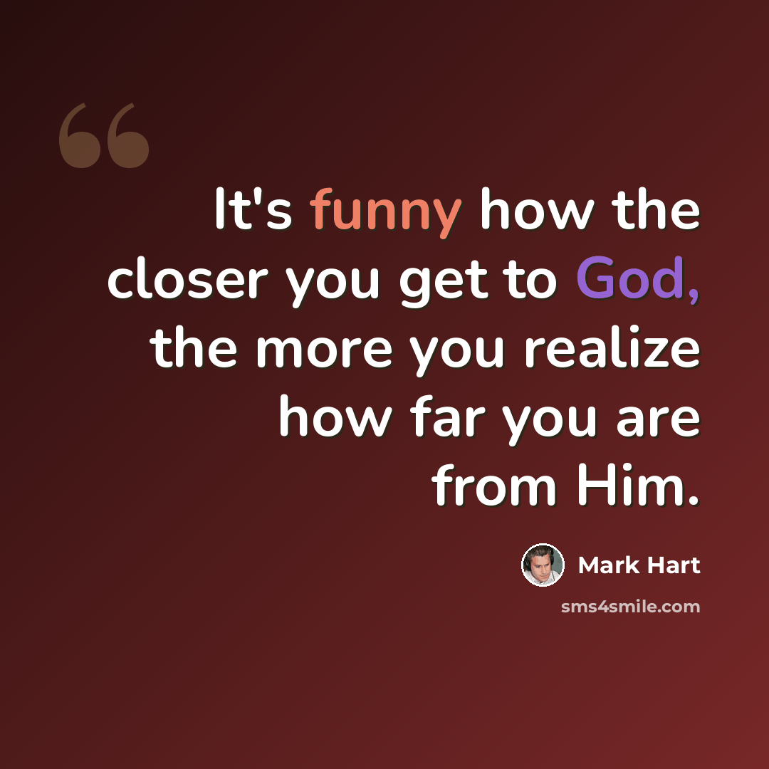 “It's funny how the closer you get to God, the more you realize how far you are from Him.” quote by Mark Hart