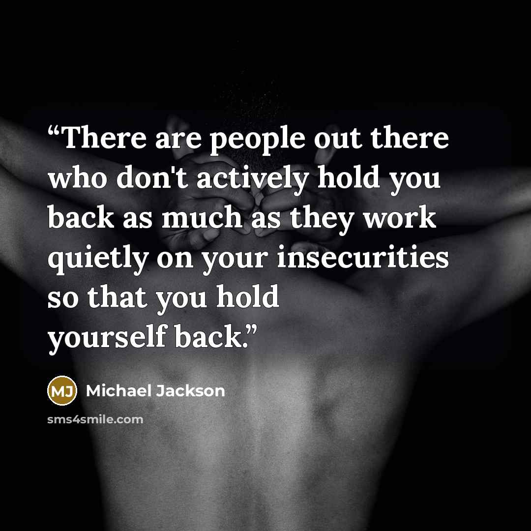 “There are people out there who don't actively hold you back as much as they work quietly on your insecurities so that you hold yourself back.” quote by Michael Jackson