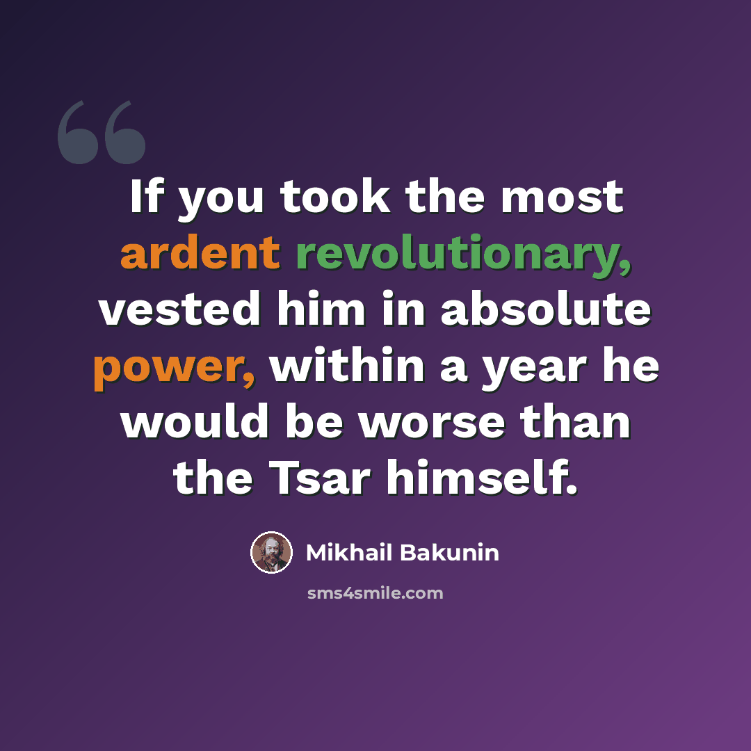 “If you took the most ardent revolutionary, vested him in absolute power, within a year he would be worse than the Tsar himself.” quote by Mikhail Bakunin