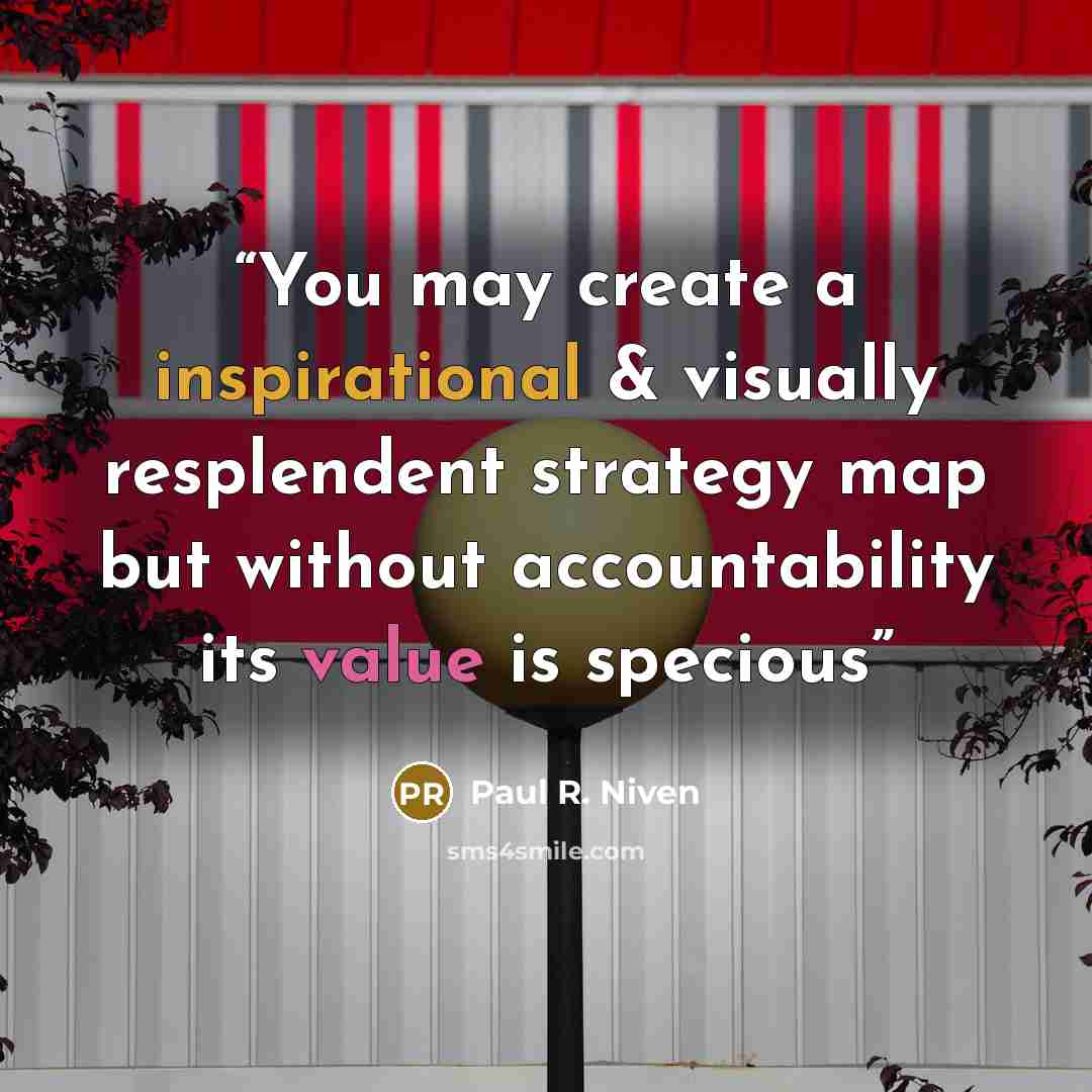 “You may create a inspirational & visually resplendent strategy map but without accountability its value is specious” quote by Paul R. Niven