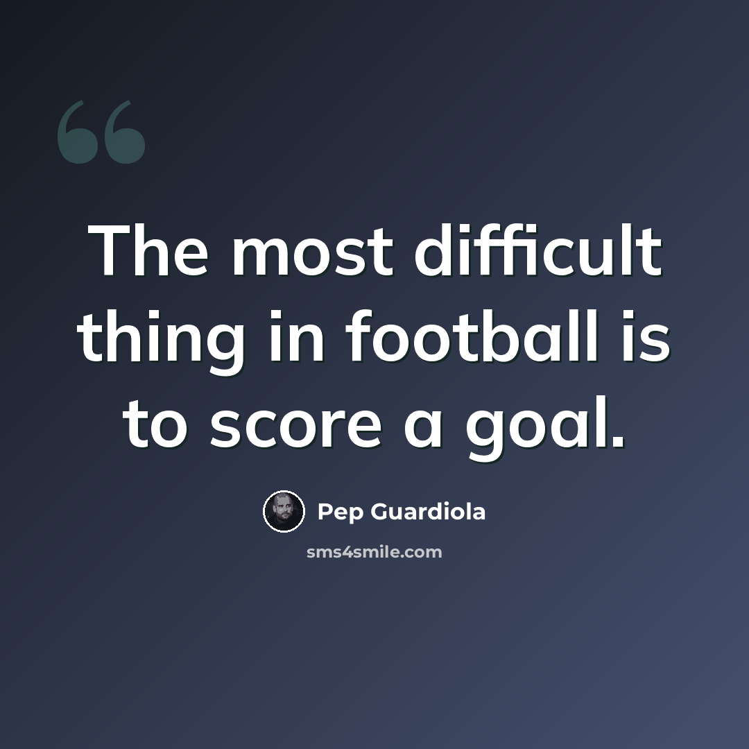 “The most difficult thing in football is to score a goal.” quote by Pep Guardiola