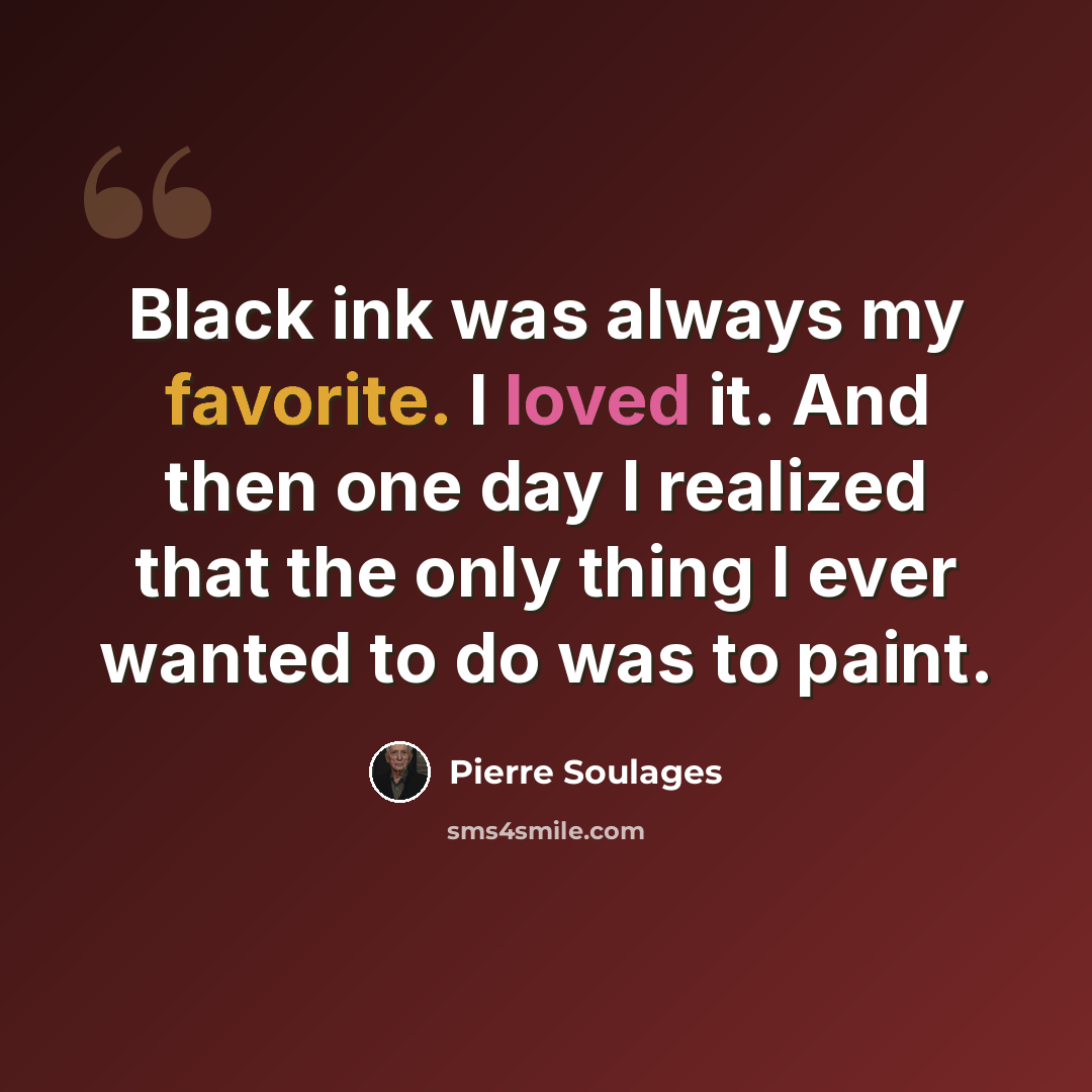 “Black ink was always my favorite. I loved it. And then one day I realized that the only thing I ever wanted to do was to paint.” quote by Pierre Soulages