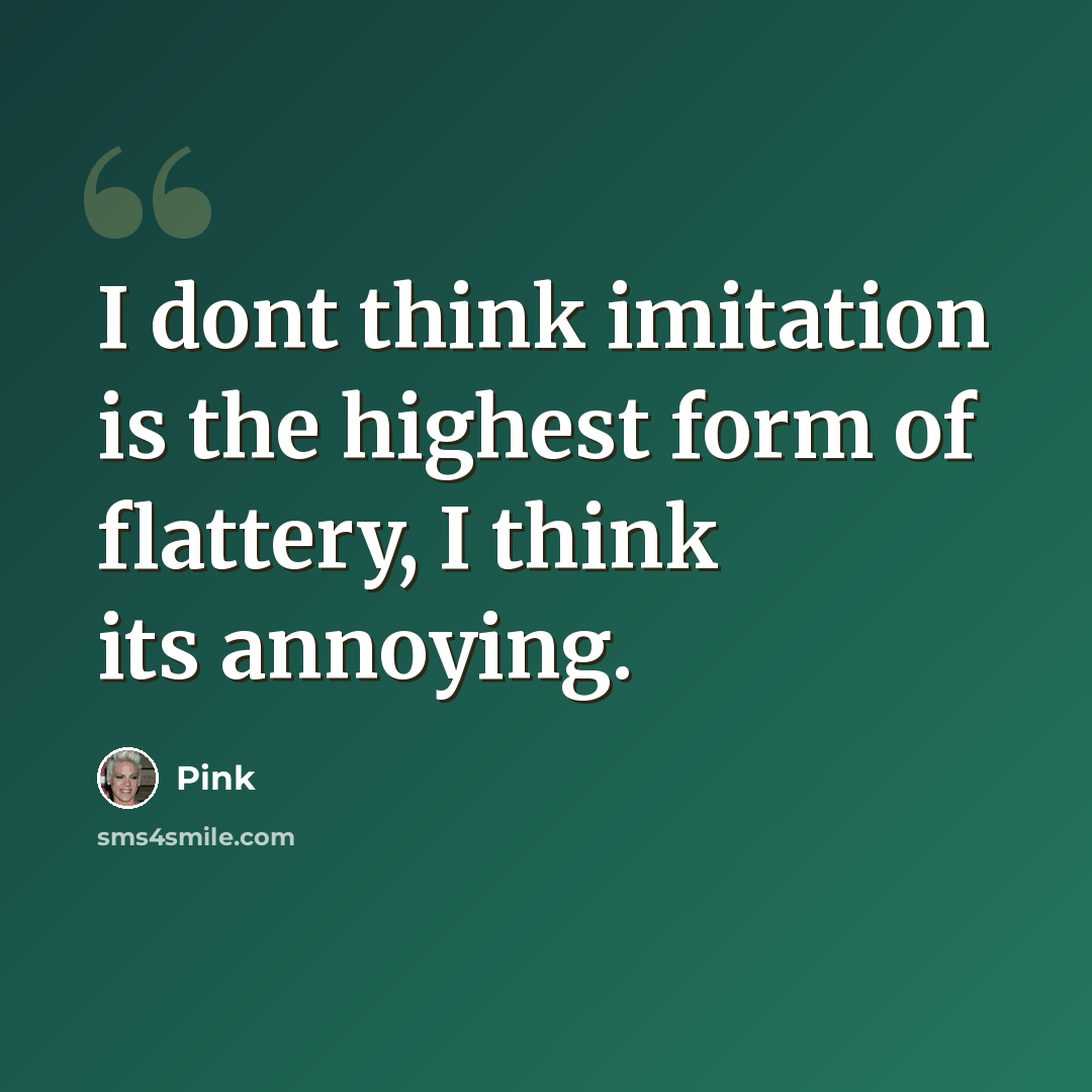 “I dont think imitation is the highest form of flattery, I think its annoying.” quote by Pink